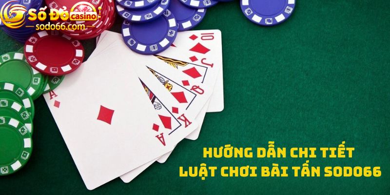 Hướng dẫn chi tiết luật chơi bài Tấn Sodo66