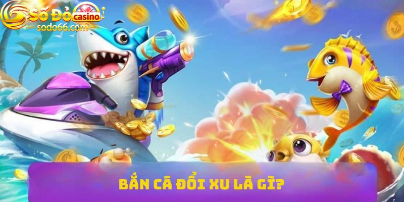 Bắn cá đổi xu là gì?