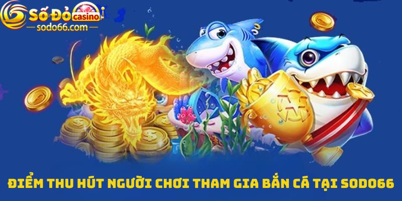 Điểm thu hút người chơi tham gia Bắn cá tại Sodo66