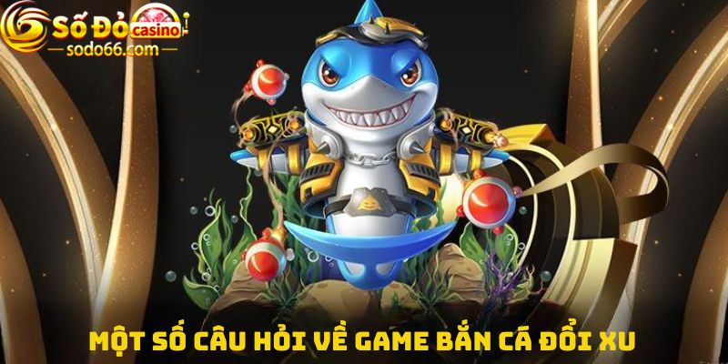 Một số câu hỏi về game bắn cá đổi xu