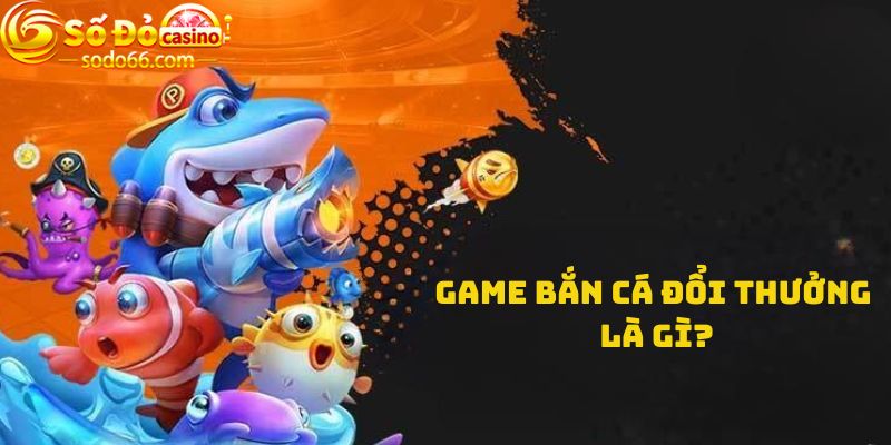 Game bắn cá đổi thưởng là gì?