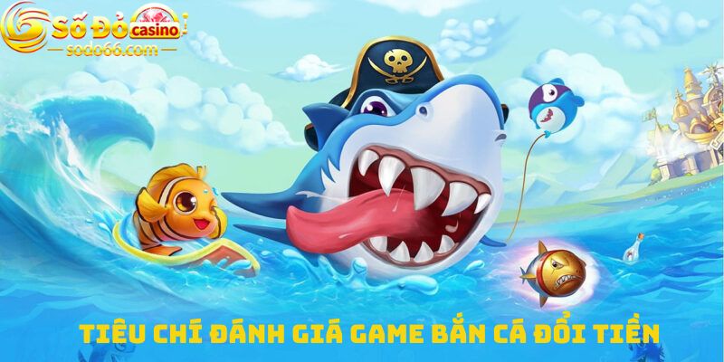 Tiêu chí đánh giá Game bắn cá đổi tiền