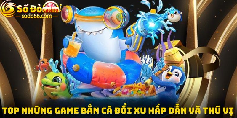 Top những game bắn cá đổi xu hấp dẫn và thú vị